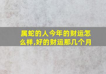 属蛇的人今年的财运怎么样,好的财运那几个月