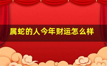 属蛇的人今年财运怎么样