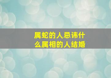 属蛇的人忌讳什么属相的人结婚