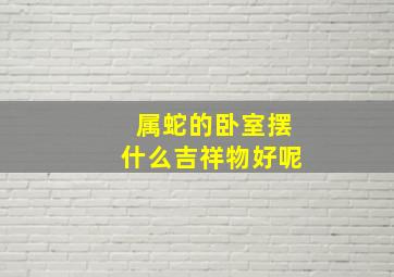 属蛇的卧室摆什么吉祥物好呢