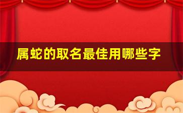 属蛇的取名最佳用哪些字