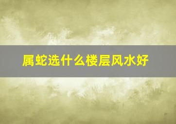 属蛇选什么楼层风水好