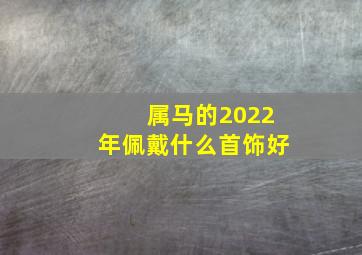 属马的2022年佩戴什么首饰好