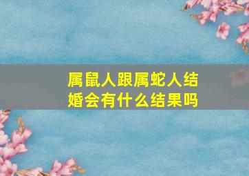 属鼠人跟属蛇人结婚会有什么结果吗