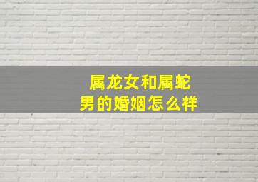 属龙女和属蛇男的婚姻怎么样