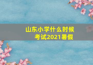 山东小学什么时候考试2021暑假