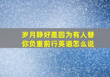 岁月静好是因为有人替你负重前行英语怎么说