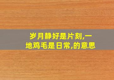 岁月静好是片刻,一地鸡毛是日常,的意思