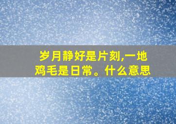 岁月静好是片刻,一地鸡毛是日常。什么意思