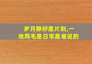 岁月静好是片刻,一地鸡毛是日常是谁说的