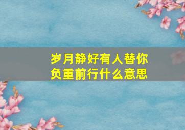 岁月静好有人替你负重前行什么意思