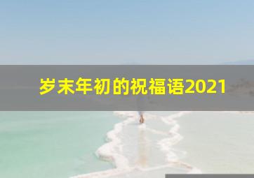 岁末年初的祝福语2021