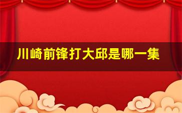 川崎前锋打大邱是哪一集