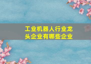 工业机器人行业龙头企业有哪些企业