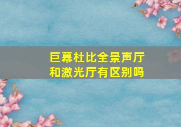 巨幕杜比全景声厅和激光厅有区别吗