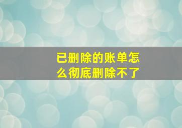 已删除的账单怎么彻底删除不了