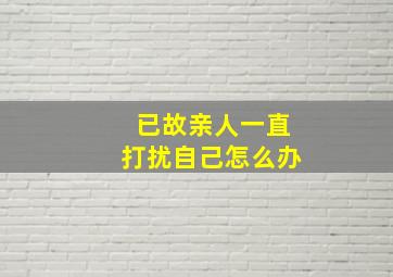 已故亲人一直打扰自己怎么办