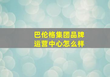 巴伦格集团品牌运营中心怎么样