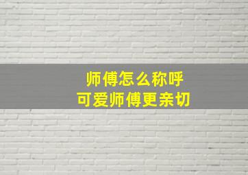 师傅怎么称呼可爱师傅更亲切