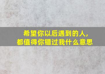 希望你以后遇到的人,都值得你错过我什么意思