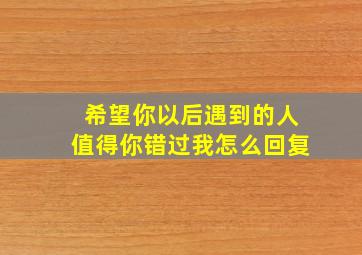 希望你以后遇到的人值得你错过我怎么回复