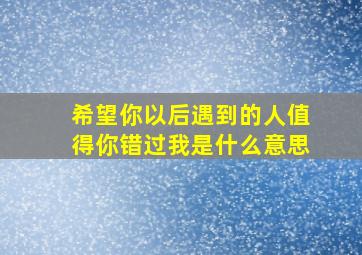 希望你以后遇到的人值得你错过我是什么意思