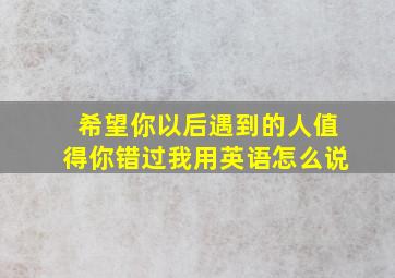 希望你以后遇到的人值得你错过我用英语怎么说