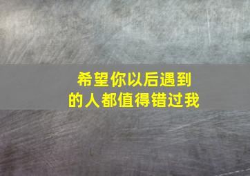 希望你以后遇到的人都值得错过我