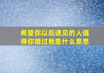 希望你以后遇见的人值得你错过我是什么意思