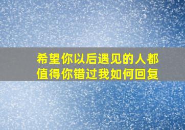 希望你以后遇见的人都值得你错过我如何回复