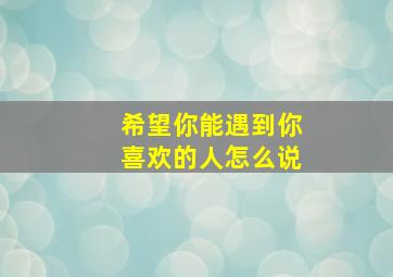 希望你能遇到你喜欢的人怎么说