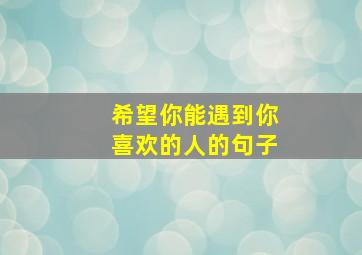 希望你能遇到你喜欢的人的句子