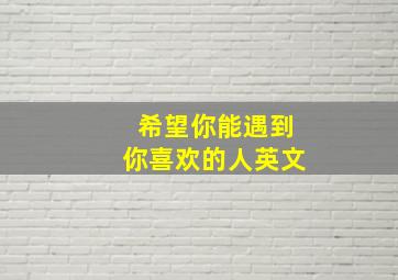 希望你能遇到你喜欢的人英文