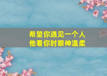 希望你遇见一个人他看你时眼神温柔