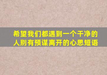 希望我们都遇到一个干净的人别有预谋离开的心思短语