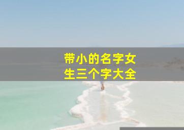 带小的名字女生三个字大全