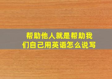 帮助他人就是帮助我们自己用英语怎么说写