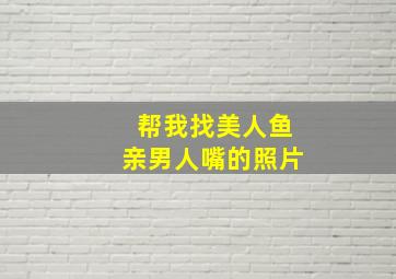 帮我找美人鱼亲男人嘴的照片