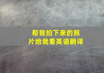 帮我拍下来的照片给我看英语翻译