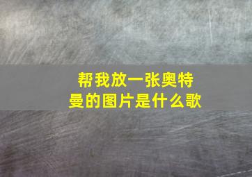 帮我放一张奥特曼的图片是什么歌