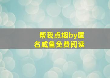 帮我点烟by匿名咸鱼免费阅读