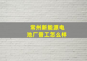 常州新能源电池厂普工怎么样