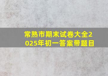 常熟市期末试卷大全2025年初一答案带题目