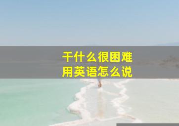 干什么很困难用英语怎么说