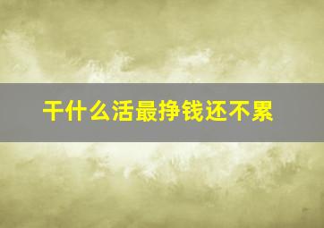 干什么活最挣钱还不累