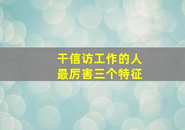 干信访工作的人最厉害三个特征