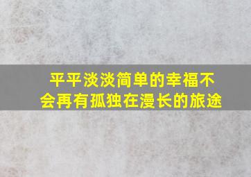 平平淡淡简单的幸福不会再有孤独在漫长的旅途