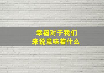 幸福对于我们来说意味着什么