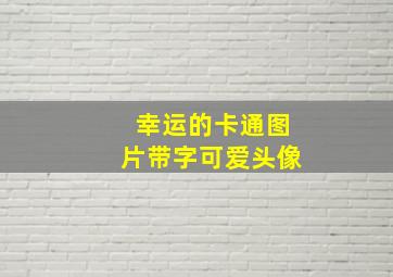 幸运的卡通图片带字可爱头像