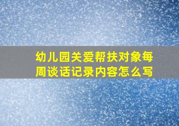 幼儿园关爱帮扶对象每周谈话记录内容怎么写